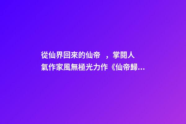從仙界回來的仙帝，掌閱人氣作家風無極光力作《仙帝歸來》改編漫畫雙語均已上線-第1張-觀點-玄機派